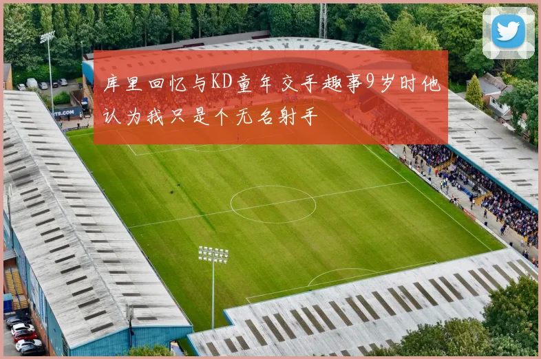 库里回忆与KD童年交手趣事9岁时他认为我只是个无名射手