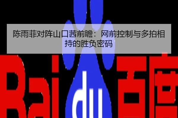 陈雨菲对阵山口茜前瞻：网前控制与多拍相持的胜负密码